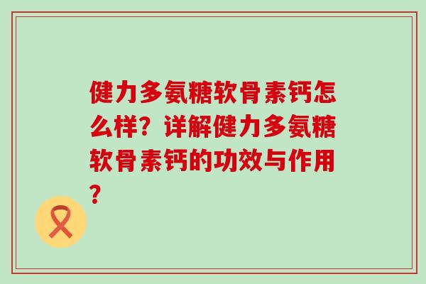 健力多氨糖软骨素钙怎么样?详解健力多氨糖软骨素钙的功效与作用? 健力多氨糖软骨素钙怎么样?详解健力多氨糖软骨素钙的功效与作用?