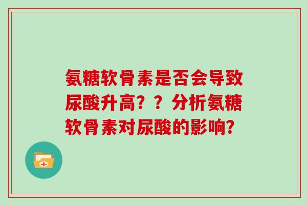 氨糖软骨素是否会导致尿酸升高??分析氨糖软骨素对尿酸的影响? 氨糖软骨素是否会导致尿酸升高??分析氨糖软骨素对尿酸的影响?