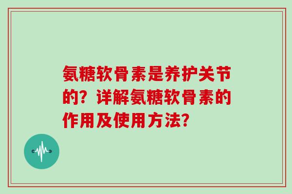 氨糖软骨素是养护关节的?详解氨糖软骨素的作用及使用方法? 氨糖软骨素是养护关节的?详解氨糖软骨素的作用及使用方法?