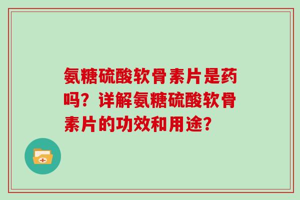 氨糖硫酸软骨素片是药吗？详解氨糖硫酸软骨素片的功效和用途？