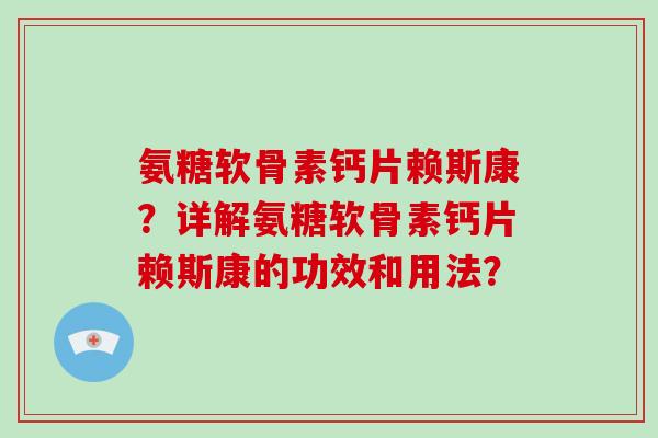 氨糖软骨素钙片赖斯康？详解氨糖软骨素钙片赖斯康的功效和用法？