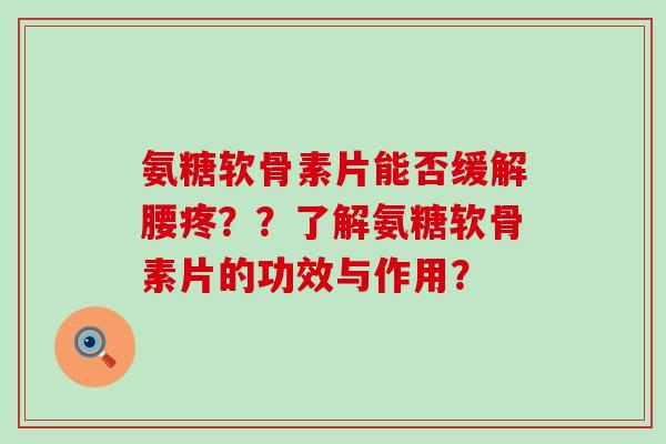 氨糖软骨素片能否缓解腰疼??了解氨糖软骨素片的功效与作用? 氨糖软骨素片能否缓解腰疼??了解氨糖软骨素片的功效与作用?