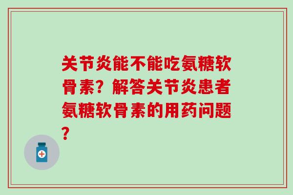 能不能吃氨糖软骨素?解答患者氨糖软骨素的用药问题? 能不能吃氨糖软骨素?解答患者氨糖软骨素的用药问题?