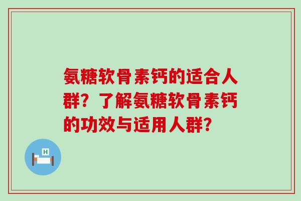 氨糖软骨素钙的适合人群？了解氨糖软骨素钙的功效与适用人群？