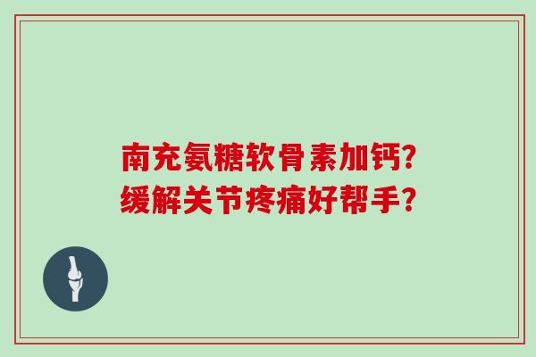 南充氨糖软骨素加钙?缓解关节好帮手? 南充氨糖软骨素加钙?缓解关节好帮手?