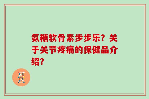 氨糖软骨素步步乐？关于关节的保健品介绍？