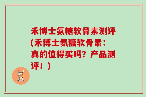 禾博士氨糖软骨素测评(禾博士氨糖软骨素:真的值得买吗?产品测评!) 禾博士氨糖软骨素测评(禾博士氨糖软骨素:真的值得买吗?产品测评!)