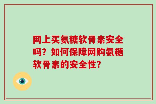 网上买氨糖软骨素安全吗?如何保障网购氨糖软骨素的安全性? 网上买氨糖软骨素安全吗?如何保障网购氨糖软骨素的安全性?