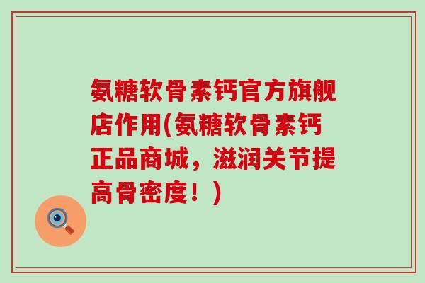 氨糖软骨素钙官方旗舰店作用(氨糖软骨素钙正品商城,滋润关节提高骨密度!) 氨糖软骨素钙官方旗舰店作用(氨糖软骨素钙正品商城,滋润关节提高骨密度!)