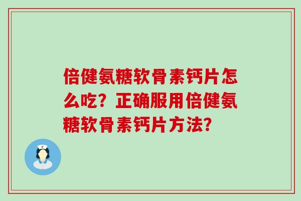 倍健氨糖软骨素钙片怎么吃？正确服用倍健氨糖软骨素钙片方法？
