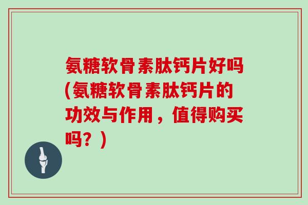 氨糖软骨素肽钙片好吗(氨糖软骨素肽钙片的功效与作用,值得购买吗?) 氨糖软骨素肽钙片好吗(氨糖软骨素肽钙片的功效与作用,值得购买吗?)