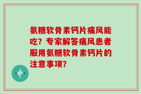 氨糖软骨素钙片能吃？专家解答患者服用氨糖软骨素钙片的注意事项？