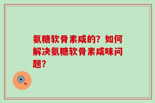 氨糖软骨素咸的？如何解决氨糖软骨素咸味问题？