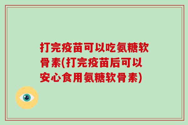 打完疫苗可以吃氨糖软骨素(打完疫苗后可以安心食用氨糖软骨素)
