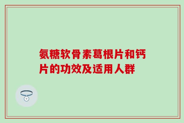 氨糖软骨素葛根片和钙片的功效及适用人群