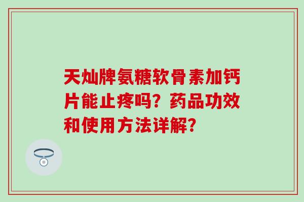 天灿牌氨糖软骨素加钙片能止疼吗？药品功效和使用方法详解？