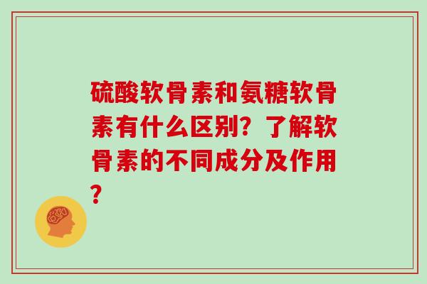 硫酸软骨素和氨糖软骨素有什么区别?了解软骨素的不同成分及作用? 硫酸软骨素和氨糖软骨素有什么区别?了解软骨素的不同成分及作用?