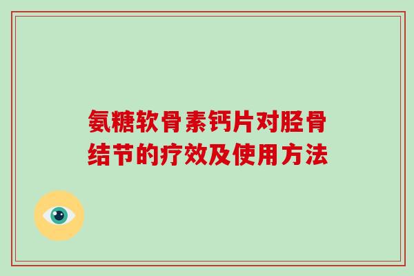 氨糖软骨素钙片对胫骨结节的疗效及使用方法 氨糖软骨素钙片对胫骨结节的疗效及使用方法