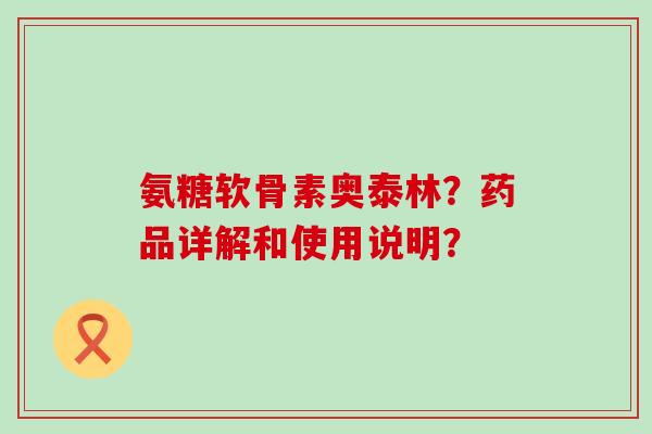 氨糖软骨素奥泰林?药品详解和使用说明? 氨糖软骨素奥泰林?药品详解和使用说明?