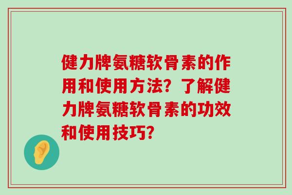 健力牌氨糖软骨素的作用和使用方法？了解健力牌氨糖软骨素的功效和使用技巧？