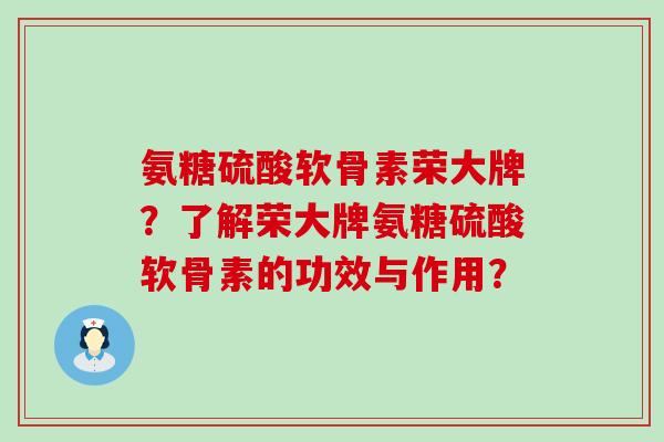 氨糖硫酸软骨素荣大牌?了解荣大牌氨糖硫酸软骨素的功效与作用? 氨糖硫酸软骨素荣大牌?了解荣大牌氨糖硫酸软骨素的功效与作用?