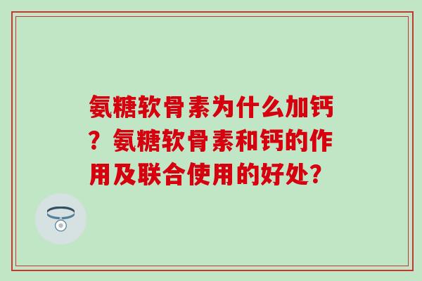 氨糖软骨素为什么加钙?氨糖软骨素和钙的作用及联合使用的好处? 氨糖软骨素为什么加钙?氨糖软骨素和钙的作用及联合使用的好处?