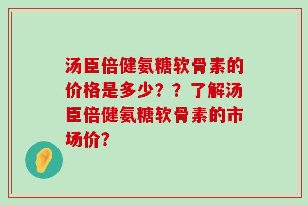 汤臣倍健氨糖软骨素的价格是多少??了解汤臣倍健氨糖软骨素的市场价? 汤臣倍健氨糖软骨素的价格是多少??了解汤臣倍健氨糖软骨素的市场价?