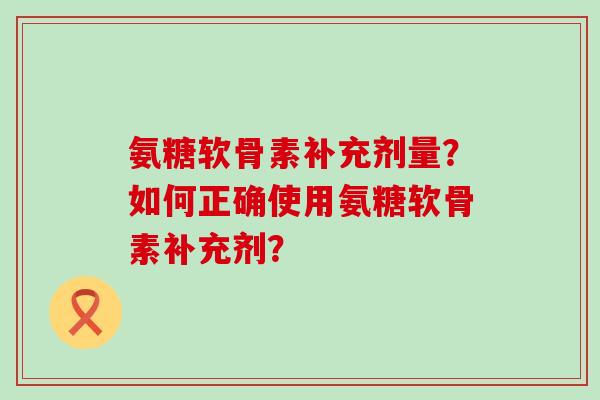 氨糖软骨素补充剂量？如何正确使用氨糖软骨素补充剂？