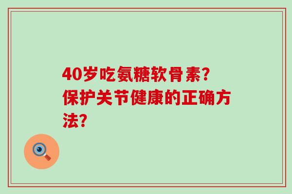 40岁吃氨糖软骨素？保护关节健康的正确方法？
