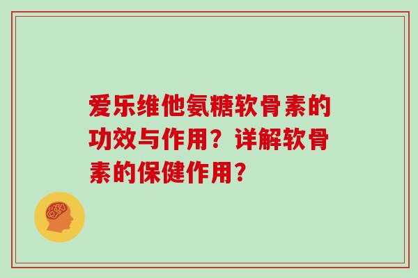 爱乐维他氨糖软骨素的功效与作用?详解软骨素的保健作用? 爱乐维他氨糖软骨素的功效与作用?详解软骨素的保健作用?