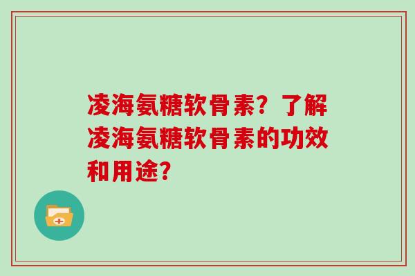 凌海氨糖软骨素？了解凌海氨糖软骨素的功效和用途？