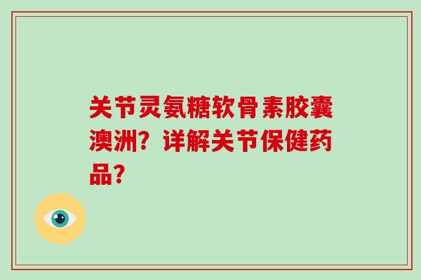 关节灵氨糖软骨素胶囊澳洲？详解关节保健药品？