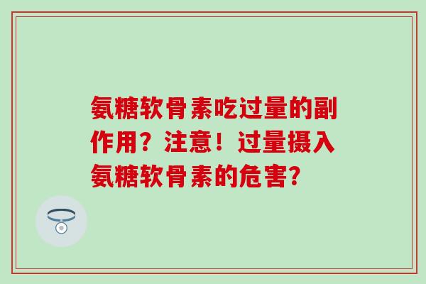 氨糖软骨素吃过量的副作用?注意!过量摄入氨糖软骨素的危害? 氨糖软骨素吃过量的副作用?注意!过量摄入氨糖软骨素的危害?