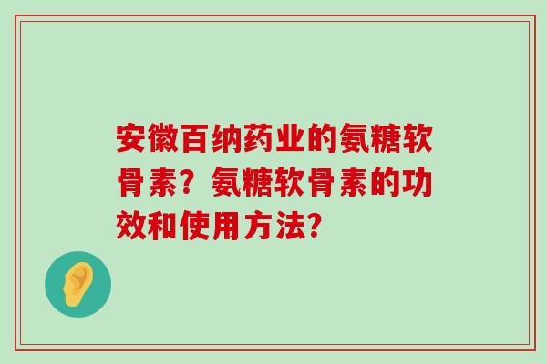 安徽百纳药业的氨糖软骨素？氨糖软骨素的功效和使用方法？