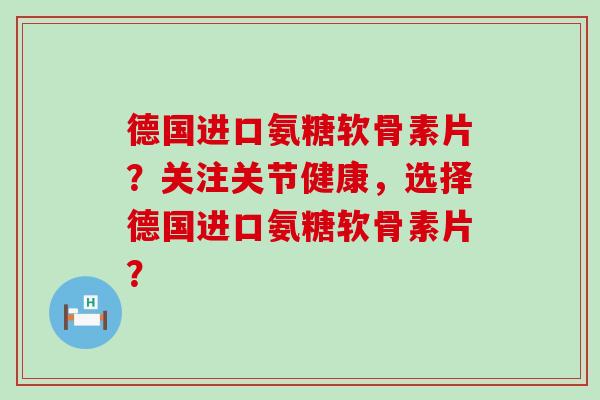 德国进口氨糖软骨素片?关注关节健康,选择德国进口氨糖软骨素片? 德国进口氨糖软骨素片?关注关节健康,选择德国进口氨糖软骨素片?