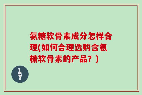 氨糖软骨素成分怎样合理(如何合理选购含氨糖软骨素的产品？)