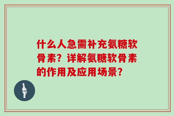 什么人急需补充氨糖软骨素?详解氨糖软骨素的作用及应用场景? 什么人急需补充氨糖软骨素?详解氨糖软骨素的作用及应用场景?