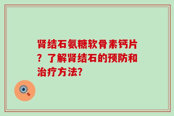 结石氨糖软骨素钙片?了解结石的和方法? 结石氨糖软骨素钙片?了解结石的和方法?