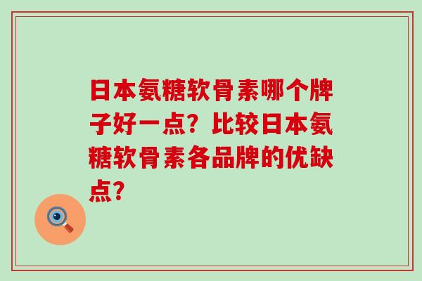 日本氨糖软骨素哪个牌子好一点？比较日本氨糖软骨素各品牌的优缺点？