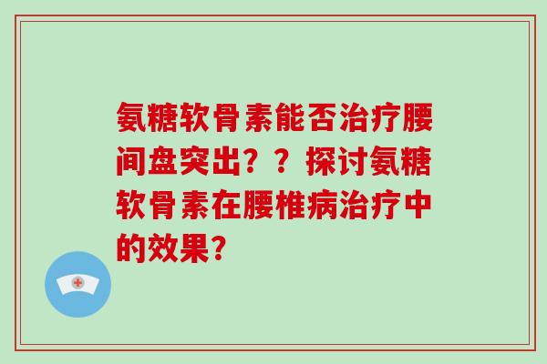 氨糖软骨素能否腰间盘突出??探讨氨糖软骨素在腰椎中的效果? 氨糖软骨素能否腰间盘突出??探讨氨糖软骨素在腰椎中的效果?