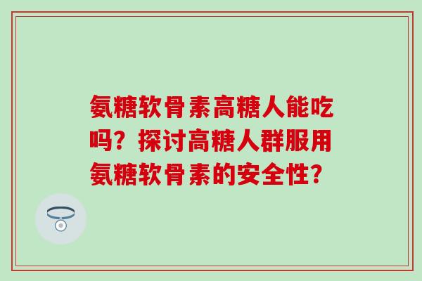 氨糖软骨素高糖人能吃吗?探讨高糖人群服用氨糖软骨素的安全性? 氨糖软骨素高糖人能吃吗?探讨高糖人群服用氨糖软骨素的安全性?