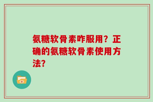 氨糖软骨素咋服用?正确的氨糖软骨素使用方法? 氨糖软骨素咋服用?正确的氨糖软骨素使用方法?