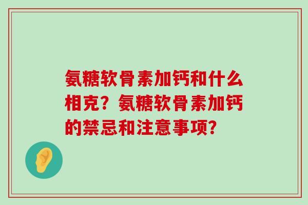 氨糖软骨素加钙和什么相克？氨糖软骨素加钙的禁忌和注意事项？