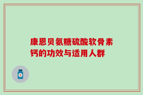 康恩贝氨糖硫酸软骨素钙的功效与适用人群 康恩贝氨糖硫酸软骨素钙的功效与适用人群