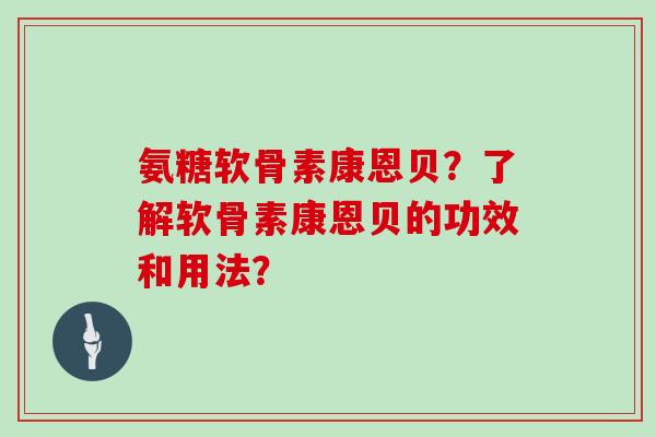 氨糖软骨素康恩贝？了解软骨素康恩贝的功效和用法？