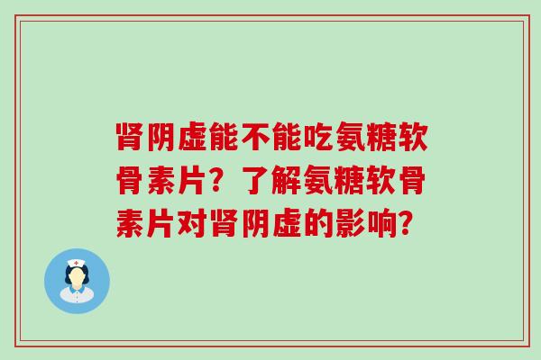 阴虚能不能吃氨糖软骨素片?了解氨糖软骨素片对阴虚的影响? 阴虚能不能吃氨糖软骨素片?了解氨糖软骨素片对阴虚的影响?
