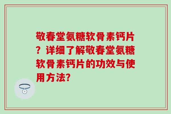敬春堂氨糖软骨素钙片？详细了解敬春堂氨糖软骨素钙片的功效与使用方法？