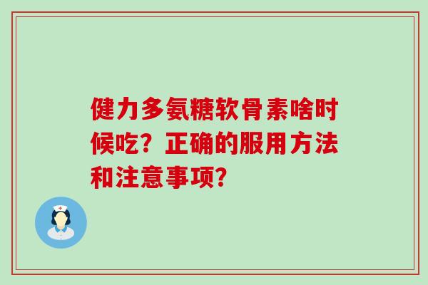 健力多氨糖软骨素啥时候吃？正确的服用方法和注意事项？