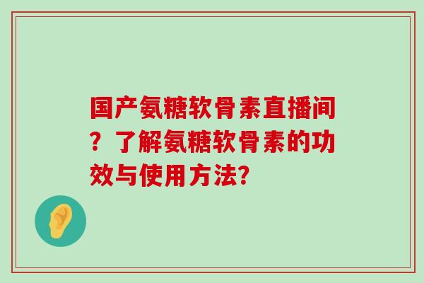国产氨糖软骨素直播间？了解氨糖软骨素的功效与使用方法？