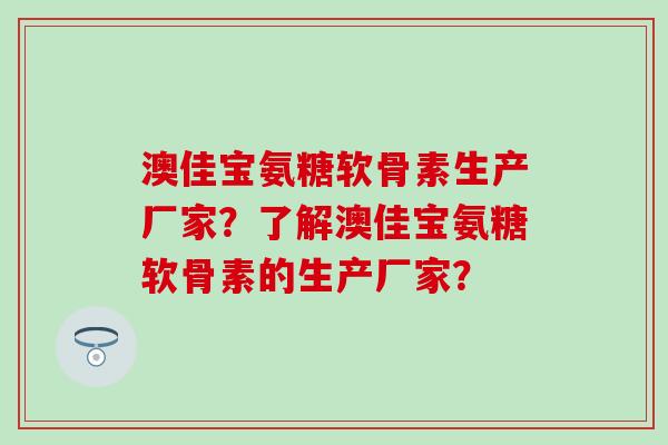 澳佳宝氨糖软骨素生产厂家？了解澳佳宝氨糖软骨素的生产厂家？